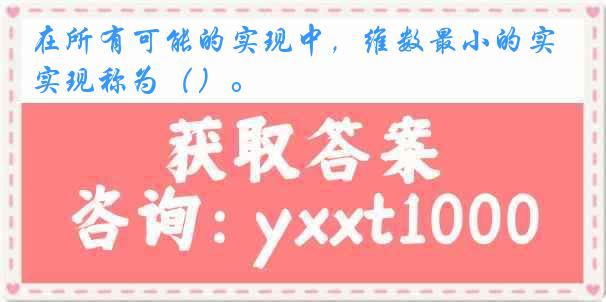 在所有可能的实现中，维数最小的实现称为（）。