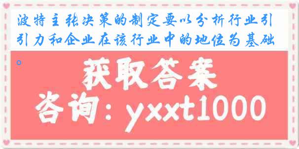 波特主张决策的制定要以分析行业引力和企业在该行业中的地位为基础。