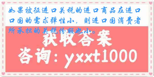如果被征进口关税的进口商品在进口国的需求弹性小，则进口国消费者所承担的关税份额也小。