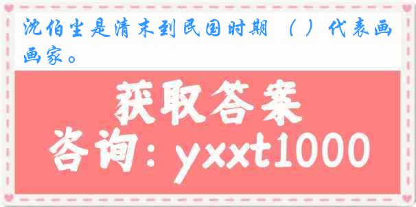 沈伯尘是清末到民国时期 （ ）代表画家。