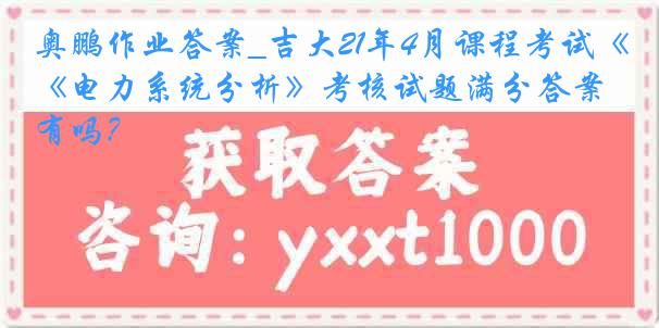 奥鹏作业答案_吉大21年4月课程考试《电力系统分析》考核试题满分答案有吗？