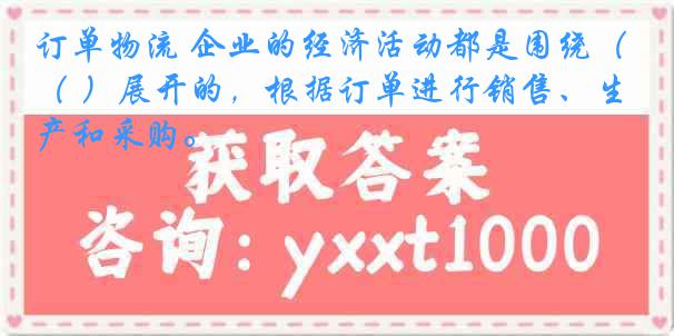 订单物流 企业的经济活动都是围绕（ ）展开的，根据订单进行销售、生产和采购。