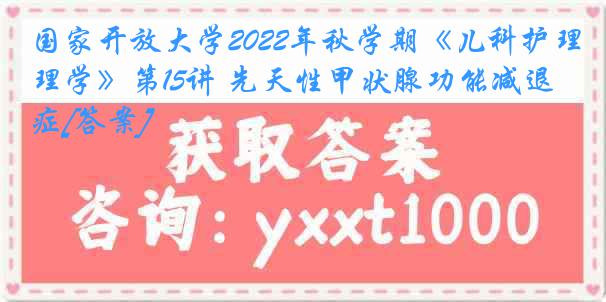 国家开放大学2022年秋学期《儿科护理学》第15讲 先天性甲状腺功能减退症[答案]