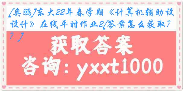 [奥鹏]东大22年春学期《计算机辅助设计》在线平时作业2[答案怎么获取？]