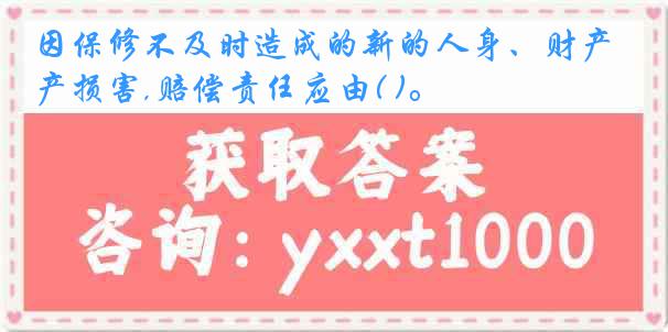 因保修不及时造成的新的人身、财产损害,赔偿责任应由( )。