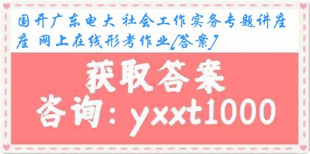 国开广东电大 社会工作实务专题讲座 网上在线形考作业[答案]