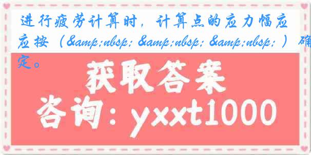 进行疲劳计算时，计算点的应力幅应按（&nbsp; &nbsp; &nbsp; ）确定。