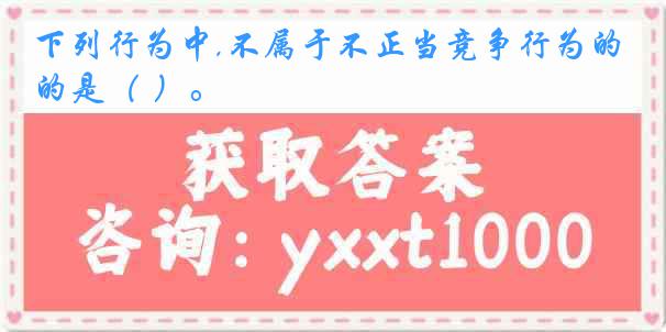 下列行为中,不属于不正当竞争行为的是（ ）。