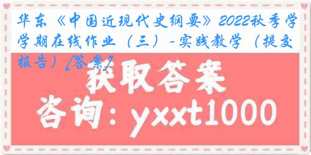 华东《中国近现代史纲要》2022秋季学期在线作业（三）-实践教学（提交报告）[答案]