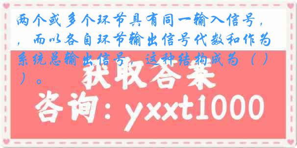 两个或多个环节具有同一输入信号，而以各自环节输出信号代数和作为系统总输出信号，这种结构成为（ ）。