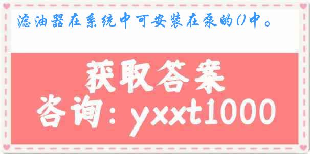 滤油器在系统中可安装在泵的()中。