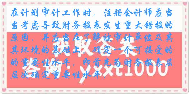 在计划审计工作时，注册会计师应当考虑导致财务报表发生重大错报的原因，并应当在了解被审计单位及其环境的基础上，确定一个可接受的重要性水平，即首先为财务报表层次确定重要性水平，