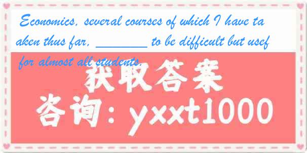 Economics, several courses of which I have taken thus far, ______ to be difficult but useful for almost all students.