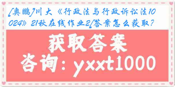 [奥鹏]川大《行政法与行政诉讼法1024》21秋在线作业2[答案怎么获取？]