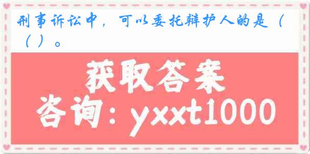 刑事诉讼中，可以委托辩护人的是（ ）。