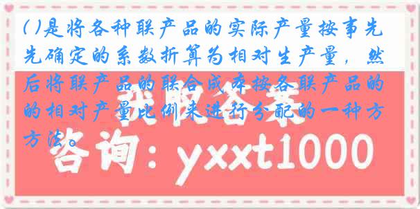 ( )是将各种联产品的实际产量按事先确定的系数折算为相对生产量，然后将联产品的联合成本按各联产品的相对产量比例来进行分配的一种方法。