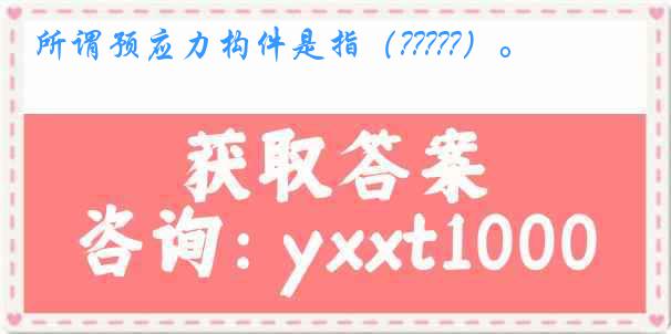 所谓预应力构件是指（?????）。