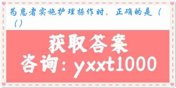 为患者实施护理操作时，正确的是（）