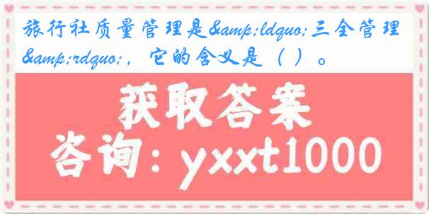 旅行社质量管理是&ldquo;三全管理&rdquo;，它的含义是（ ）。