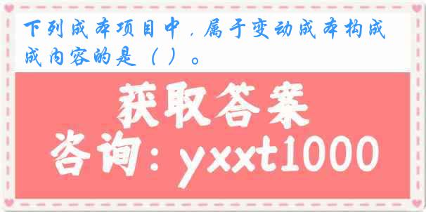 下列成本项目中 , 属于变动成本构成内容的是（ ）。