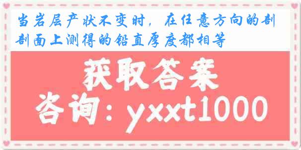 当岩层产状不变时，在任意方向的剖面上测得的铅直厚度都相等