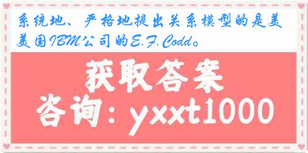 系统地、严格地提出关系模型的是美国IBM公司的E.F.Codd。
