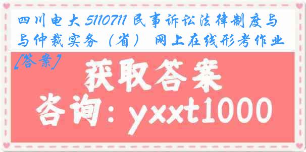 四川电大 5110711 民事诉讼法律制度与仲裁实务（省） 网上在线形考作业[答案]