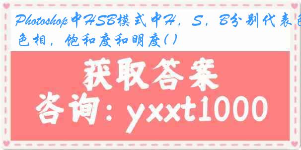 Photoshop中HSB模式中H，S，B分别代表色相，饱和度和明度( )