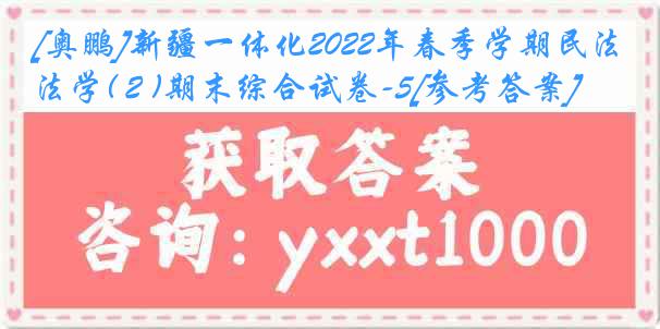 [奥鹏]新疆一体化2022年春季学期民法学( 2 )期末综合试卷-5[参考答案]