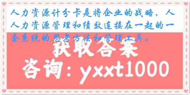 人力资源计分卡是将企业的战略、人力资源管理和绩效连接在一起的一套系统的思考方法和管理工具。