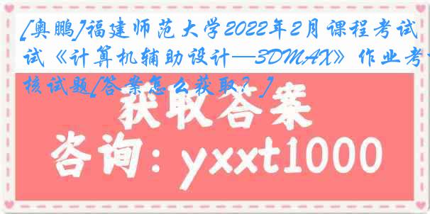 [奥鹏]福建师范大学2022年2月课程考试《计算机辅助设计—3DMAX》作业考核试题[答案怎么获取？]