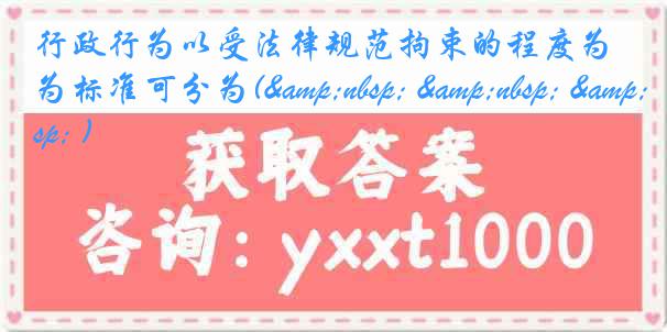 行政行为以受法律规范拘束的程度为标准可分为(&nbsp; &nbsp; &nbsp; )