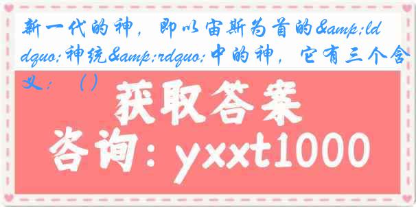 新一代的神，即以宙斯为首的&ldquo;神统&rdquo;中的神，它有三个含义：（）