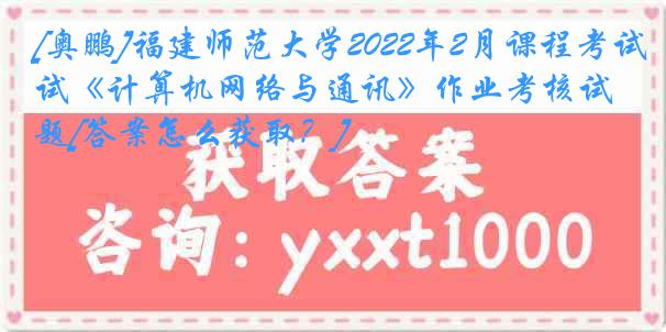 [奥鹏]福建师范大学2022年2月课程考试《计算机网络与通讯》作业考核试题[答案怎么获取？]