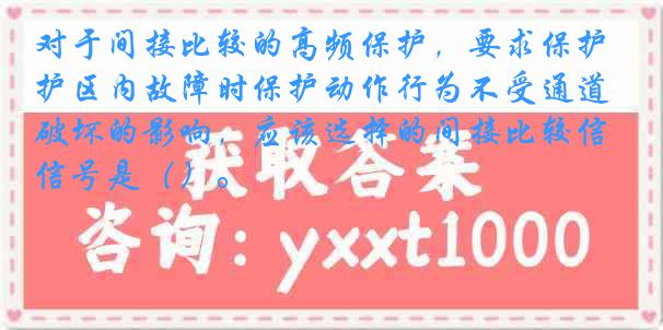 对于间接比较的高频保护，要求保护区内故障时保护动作行为不受通道破坏的影响，应该选择的间接比较信号是（）。