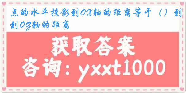 点的水平投影到OX轴的距离等于（）到OZ轴的距离