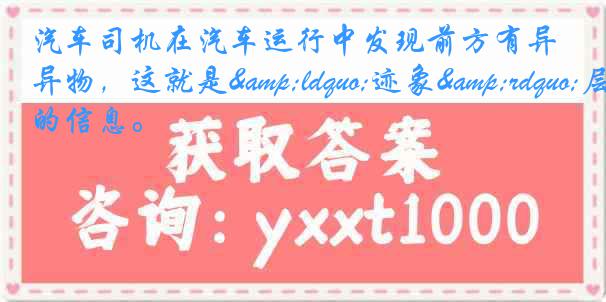 汽车司机在汽车运行中发现前方有异物，这就是&ldquo;迹象&rdquo;层的信息。