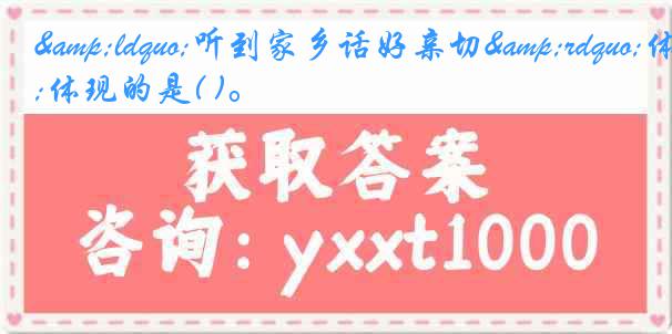 &ldquo;听到家乡话好亲切&rdquo;体现的是( )。