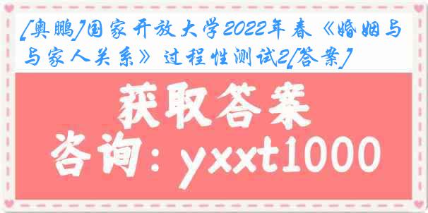 [奥鹏]国家开放大学2022年春《婚姻与家人关系》过程性测试2[答案]