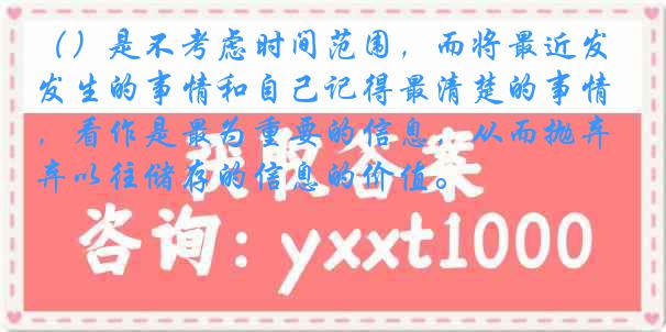 （）是不考虑时间范围，而将最近发生的事情和自己记得最清楚的事情，看作是最为重要的信息，从而抛弃以往储存的信息的价值。