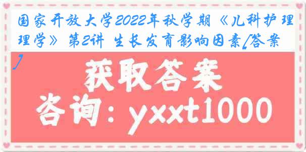 国家开放大学2022年秋学期《儿科护理学》第2讲 生长发育影响因素[答案]