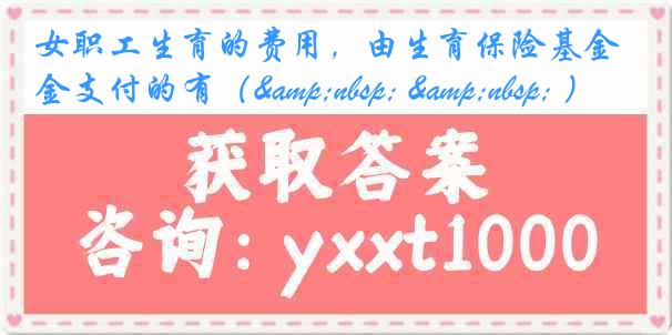 女职工生育的费用，由生育保险基金支付的有（&nbsp; &nbsp; ）