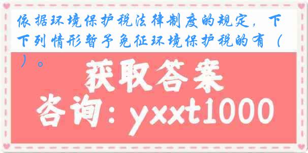 依据环境保护税法律制度的规定，下列情形暂予免征环境保护税的有（ ）。