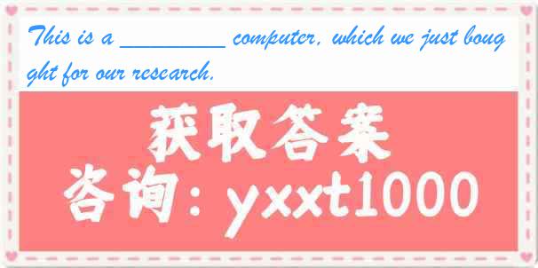 This is a _______ computer, which we just bought for our research.