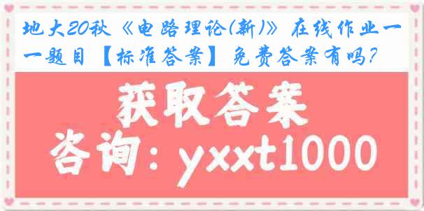 地大20秋《电路理论(新)》在线作业一题目【标准答案】免费答案有吗？