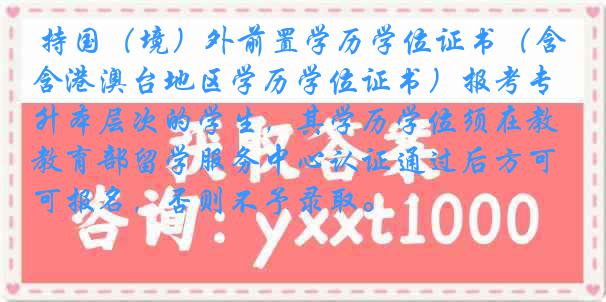 持国（境）外前置学历学位证书（含港澳台地区学历学位证书）报考专升本层次的学生，其学历学位须在教育部留学服务中心认证通过后方可报名，否则不予录取。