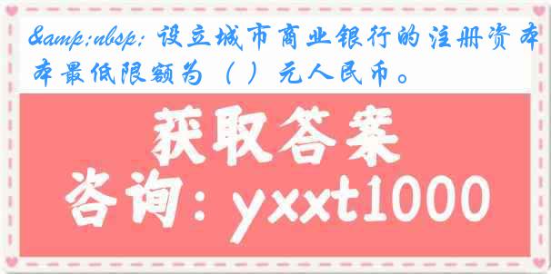 &nbsp; 设立城市商业银行的注册资本最低限额为（ ）元人民币。