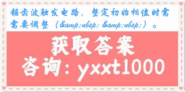 锯齿波触发电路，整定初始相位时需要调整（&nbsp; &nbsp;）。