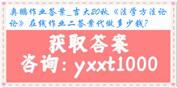 奥鹏作业答案_吉大20秋《法学方法论》在线作业二答案代做多少钱？