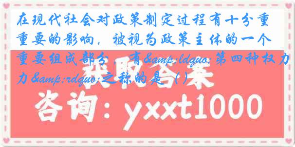 在现代社会对政策制定过程有十分重要的影响，被视为政策主体的一个重要组成部分，有&ldquo;第四种权力&rdquo;之称的是（）